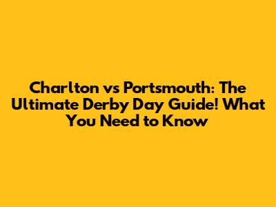 Charlton vs Portsmouth: The Ultimate Derby Day Guide! What You Need to Know