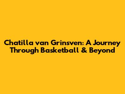 Chatilla van Grinsven: A Journey Through Basketball & Beyond