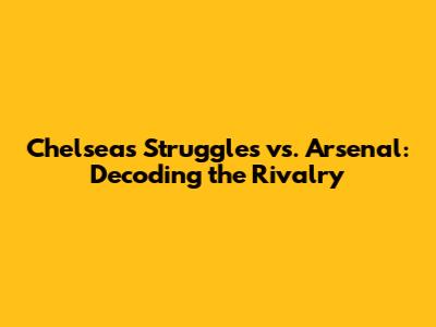 Chelsea's Struggles vs. Arsenal: Decoding the Rivalry