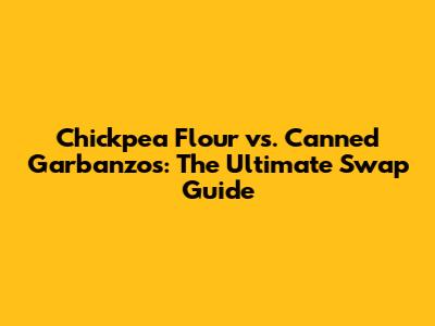 Chickpea Flour vs. Canned Garbanzos: The Ultimate Swap Guide