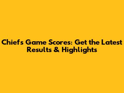 Chiefs Game Scores: Get the Latest Results & Highlights
