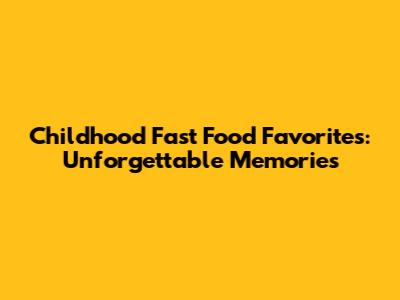 Childhood Fast Food Favorites: Unforgettable Memories