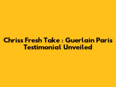 Chris's *Fresh Take*: Guerlain Paris Testimonial Unveiled