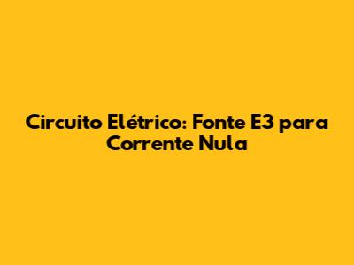 Circuito Elétrico: Fonte E3 para Corrente Nula