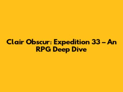 Clair Obscur: Expedition 33 – An RPG Deep Dive
