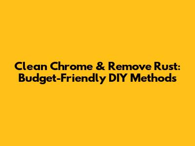 Clean Chrome & Remove Rust: Budget-Friendly DIY Methods