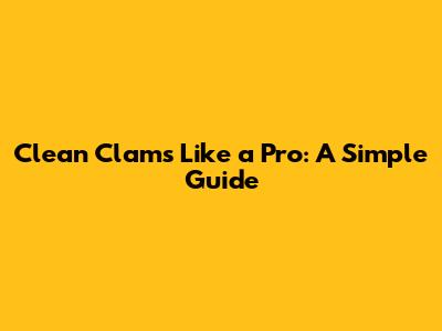 Clean Clams Like a Pro: A Simple Guide