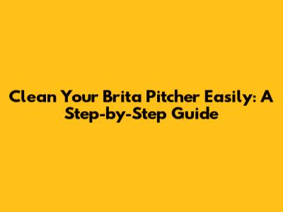 Clean Your Brita Pitcher Easily: A Step-by-Step Guide