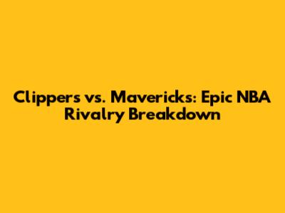 Clippers vs. Mavericks: Epic NBA Rivalry Breakdown