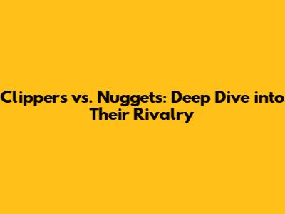 Clippers vs. Nuggets: Deep Dive into Their Rivalry