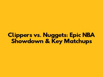 Clippers vs. Nuggets: Epic NBA Showdown & Key Matchups