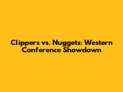 Clippers vs. Nuggets: Western Conference Showdown