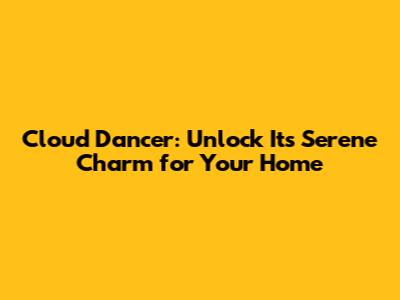 Cloud Dancer: Unlock Its Serene Charm for Your Home