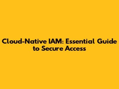 Cloud-Native IAM: Essential Guide to Secure Access