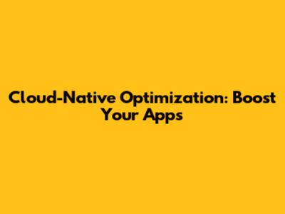 Cloud-Native Optimization: Boost Your Apps