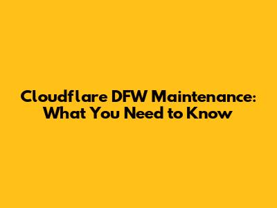 Cloudflare DFW Maintenance: What You Need to Know