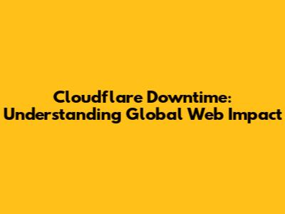 Cloudflare Downtime: Understanding Global Web Impact