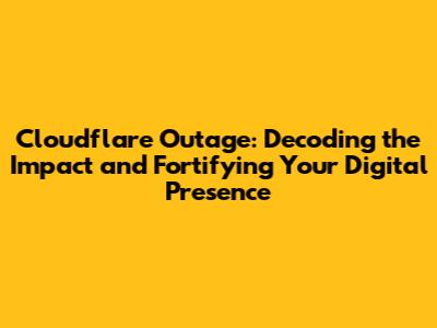 Cloudflare Outage: Decoding the Impact and Fortifying Your Digital Presence