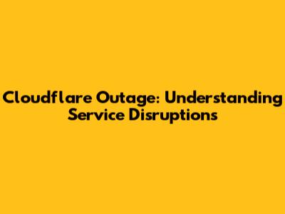 Cloudflare Outage: Understanding Service Disruptions