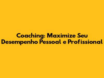 Coaching: Maximize Seu Desempenho Pessoal e Profissional