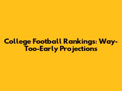 College Football Rankings: Way-Too-Early Projections