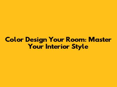 Color Design Your Room: Master Your Interior Style
