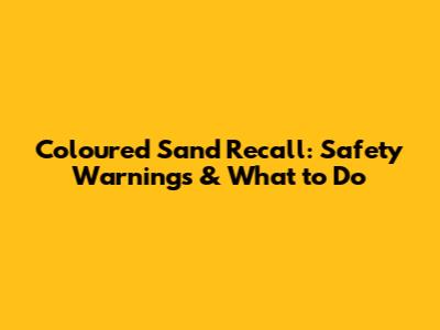 Coloured Sand Recall: Safety Warnings & What to Do