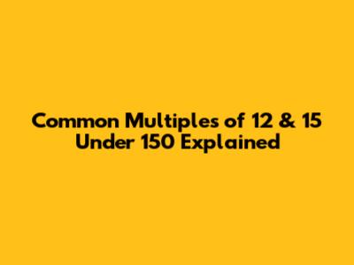 Common Multiples of 12 & 15 Under 150 Explained