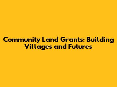 Community Land Grants: Building Villages and Futures