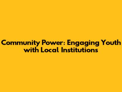Community Power: Engaging Youth with Local Institutions