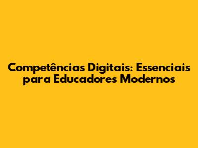 Competências Digitais: Essenciais para Educadores Modernos
