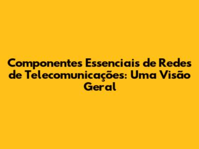 Componentes Essenciais de Redes de Telecomunicações: Uma Visão Geral