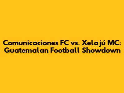 Comunicaciones FC vs. Xelajú MC: Guatemalan Football Showdown