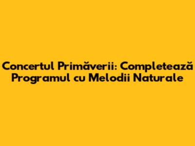 Concertul Primăverii: Completează Programul cu Melodii Naturale