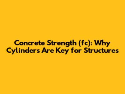 Concrete Strength (fc): Why Cylinders Are Key for Structures