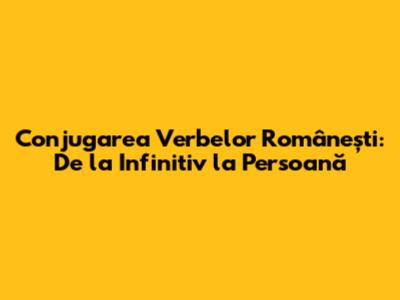 Conjugarea Verbelor Românești: De la Infinitiv la Persoană
