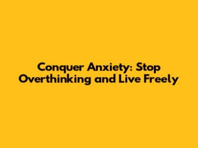 Conquer Anxiety: Stop Overthinking and Live Freely