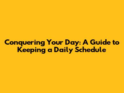 Conquering Your Day: A Guide to Keeping a Daily Schedule