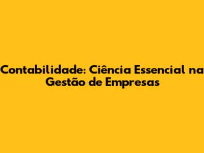Contabilidade: Ciência Essencial na Gestão de Empresas