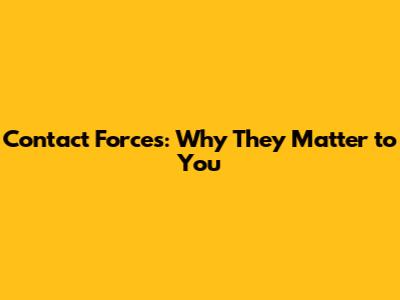 Contact Forces: Why They Matter to You