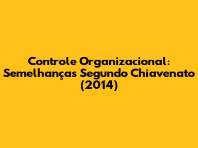Controle Organizacional: Semelhanças Segundo Chiavenato (2014)