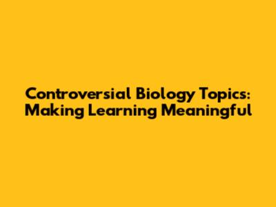 Controversial Biology Topics: Making Learning Meaningful