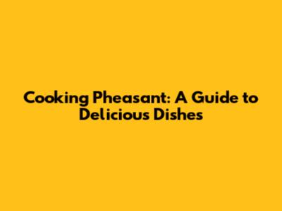 Cooking Pheasant: A Guide to Delicious Dishes