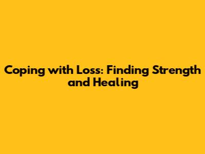 Coping with Loss: Finding Strength and Healing