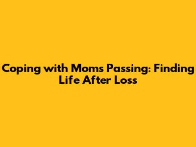 Coping with Mom's Passing: Finding Life After Loss