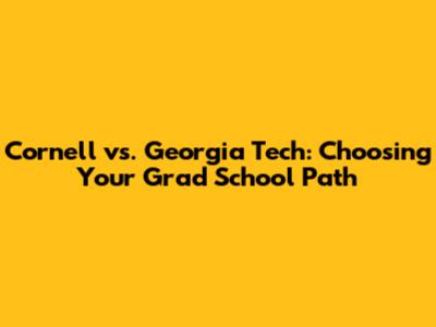 Cornell vs. Georgia Tech: Choosing Your Grad School Path