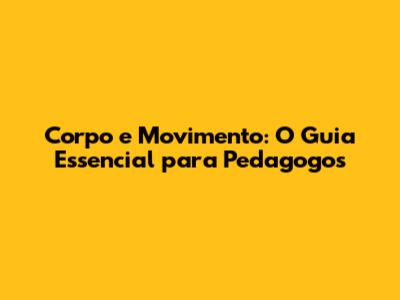 Corpo e Movimento: O Guia Essencial para Pedagogos