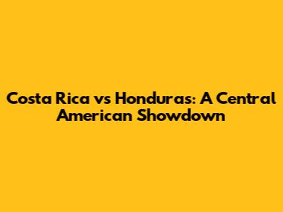 Costa Rica vs Honduras: A Central American Showdown