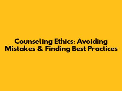 Counseling Ethics: Avoiding Mistakes & Finding Best Practices