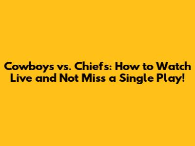 Cowboys vs. Chiefs: How to Watch Live and Not Miss a Single Play!